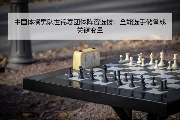 中国体操男队世锦赛团体阵容选拔：全能选手储备成关键变量 | yaxin